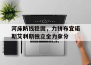 米兰体育网页版-河床防线稳固，力拼布宜诺斯艾利斯独立全力拿分的简单介绍