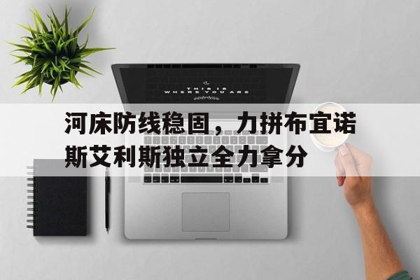 河床防线稳固，力拼布宜诺斯艾利斯独立全力拿分的简单介绍